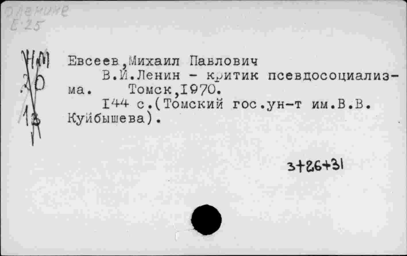 ﻿Евсеев,Михаил Павлович
В.И.Ленин - критик псевдосоциализма.	Томс к,I© 70»
144 с.(Томский гос.ун-т им.В.В. Куйбышева).
